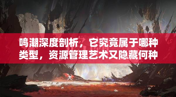 鸣潮深度剖析，它究竟属于哪种类型，资源管理艺术又隐藏何种悬念？