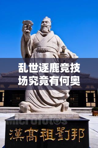 乱世逐鹿竞技场究竟有何奥秘？全面玩法介绍带你一探究竟