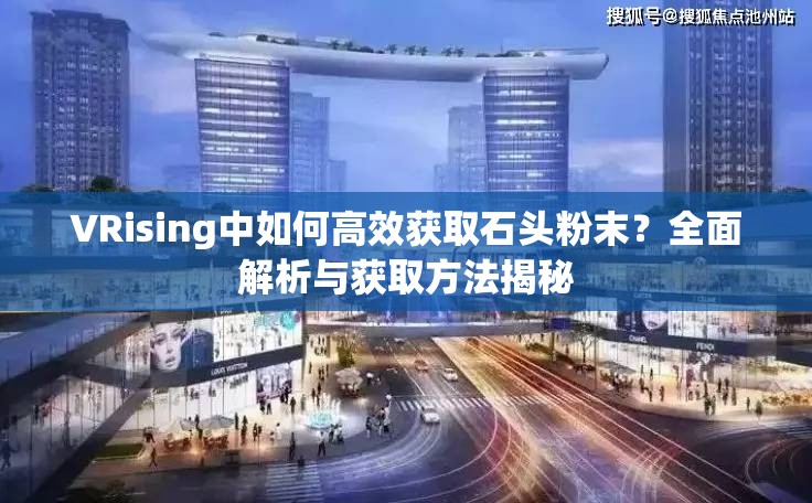 VRising中如何高效获取石头粉末？全面解析与获取方法揭秘