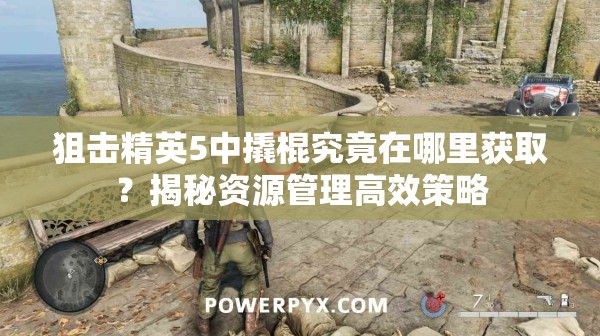 狙击精英5中撬棍究竟在哪里获取？揭秘资源管理高效策略