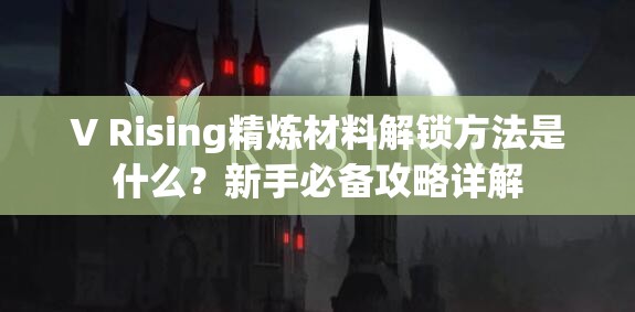 V Rising精炼材料解锁方法是什么？新手必备攻略详解