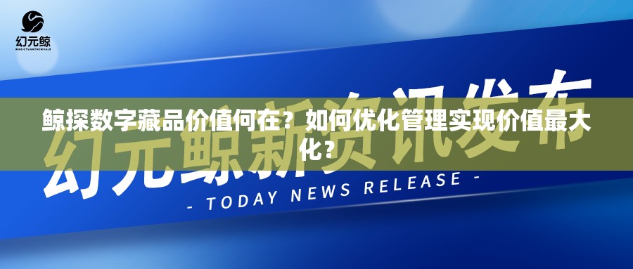 鲸探数字藏品价值何在？如何优化管理实现价值最大化？