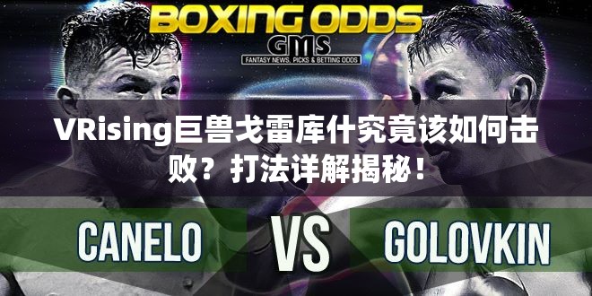 VRising巨兽戈雷库什究竟该如何击败？打法详解揭秘！