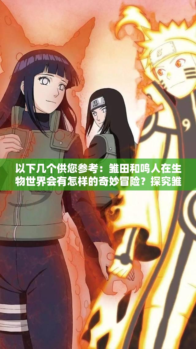 以下几个供您参考：雏田和鸣人在生物世界会有怎样的奇妙冒险？探究雏田与鸣人在生物领域的未知可能，你能猜到吗？如果雏田和鸣人一起探索生物，会碰撞出怎样的火花？当雏田和鸣人走进生物世界，他们将面临哪些神奇挑战？想知道雏田和鸣人在生物领域能创造怎样的传奇故事吗？