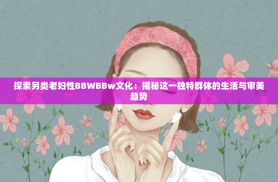 探索另类老妇性BBWBBw文化：揭秘这一独特群体的生活与审美趋势