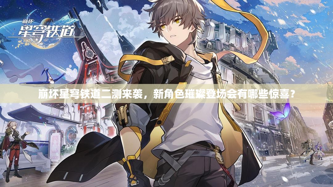 崩坏星穹铁道二测来袭，新角色璀璨登场会有哪些惊喜？