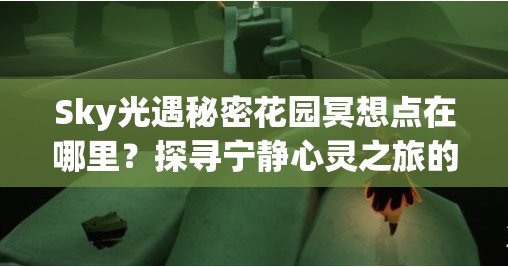 Sky光遇秘密花园冥想点在哪里？探寻宁静心灵之旅的终极攻略
