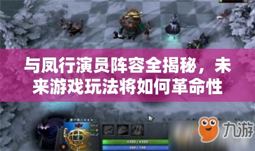 与凤行演员阵容全揭秘，未来游戏玩法将如何革命性变革？