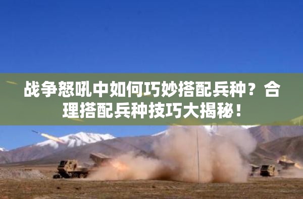 战争怒吼中如何巧妙搭配兵种？合理搭配兵种技巧大揭秘！