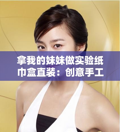 拿我的妹妹做实验纸巾盒直装：创意手工制作教程与实用家庭小技巧分享