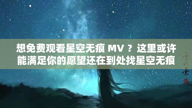 想免费观看星空无痕 MV ？这里或许能满足你的愿望还在到处找星空无痕 MV 免费观看资源？点进来就对了星空无痕 MV 免费观看指南，你想知道的都在这里