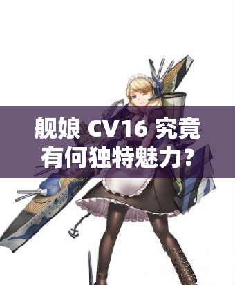 舰娘 CV16 究竟有何独特魅力？为何备受关注与喜爱？快来一探究竟