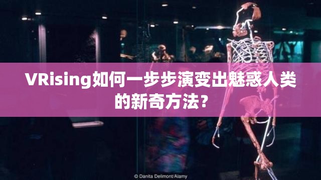 VRising如何一步步演变出魅惑人类的新奇方法？