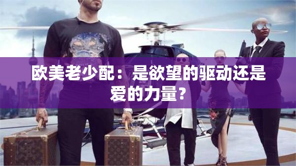 欧美老少配：是欲望的驱动还是爱的力量？