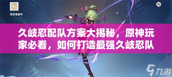 久岐忍配队方案大揭秘，原神玩家必看，如何打造最强久岐忍队伍？