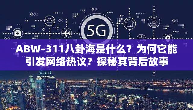 ABW–311八卦海是什么？为何它能引发网络热议？探秘其背后故事