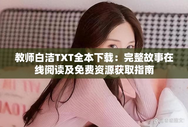教师白洁TXT全本下载：完整故事在线阅读及免费资源获取指南