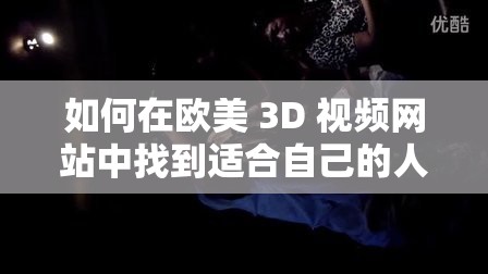 如何在欧美 3D 视频网站中找到适合自己的人善交 videoS？这里有一些建议