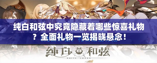 纯白和弦中究竟隐藏着哪些惊喜礼物？全面礼物一览揭晓悬念！