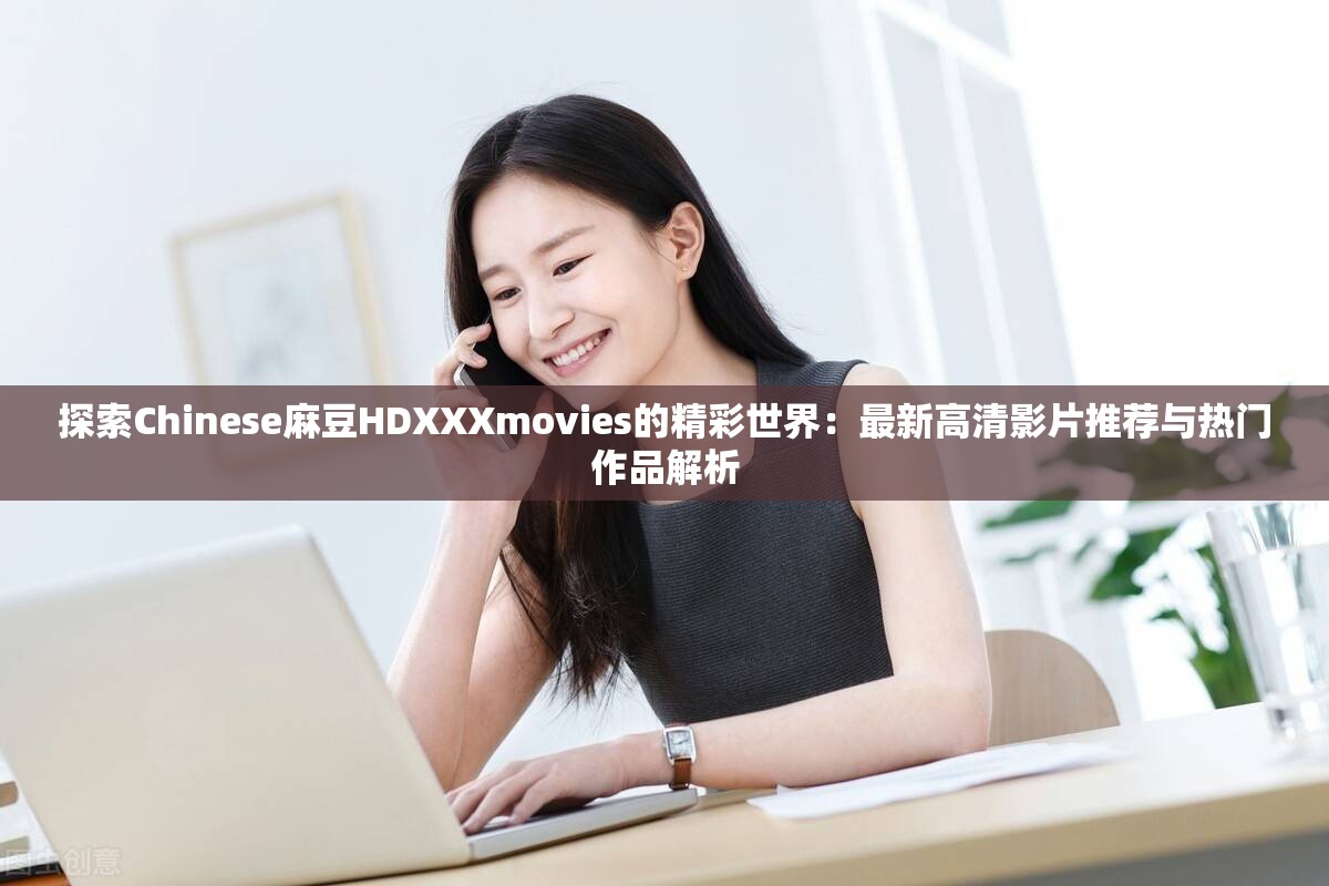 探索Chinese麻豆HDXXXmovies的精彩世界：最新高清影片推荐与热门作品解析