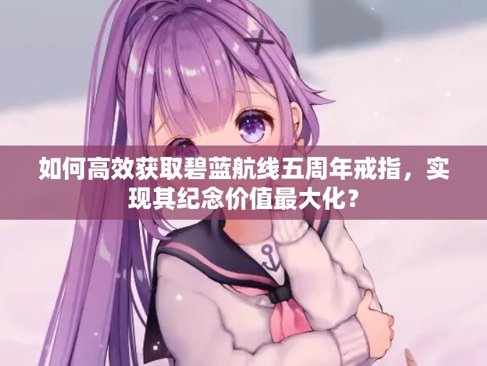 如何高效获取碧蓝航线五周年戒指，实现其纪念价值最大化？