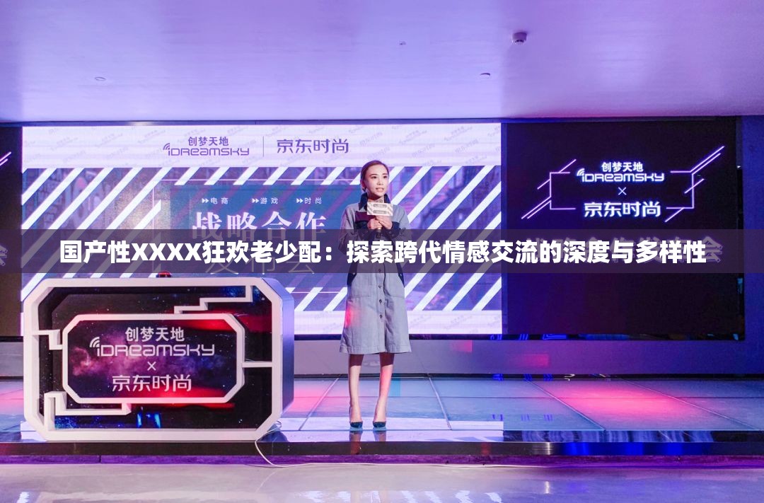 国产性XXXX狂欢老少配：探索跨代情感交流的深度与多样性