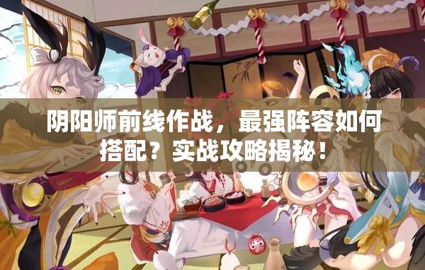 阴阳师前线作战，最强阵容如何搭配？实战攻略揭秘！