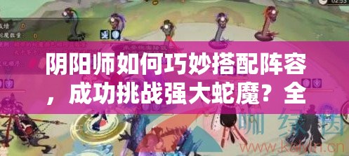 阴阳师如何巧妙搭配阵容，成功挑战强大蛇魔？全面攻略来袭！