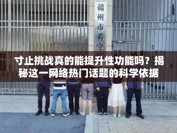 寸止挑战真的能提升性功能吗？揭秘这一网络热门话题的科学依据与效果分析