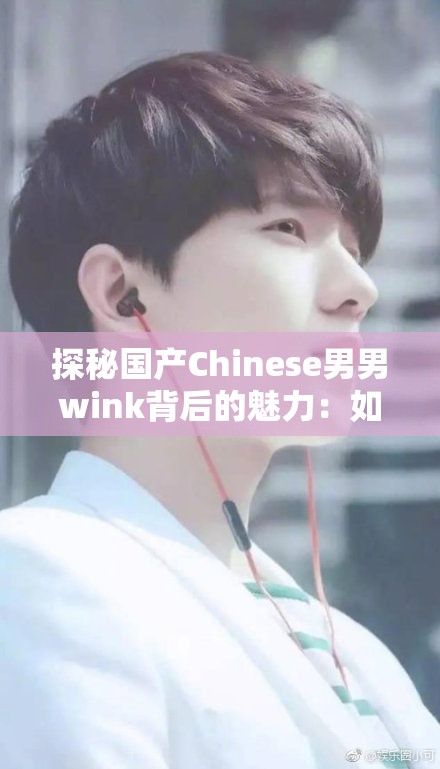 探秘国产Chinese男男wink背后的魅力：如何通过眼神交流传递情感与默契？