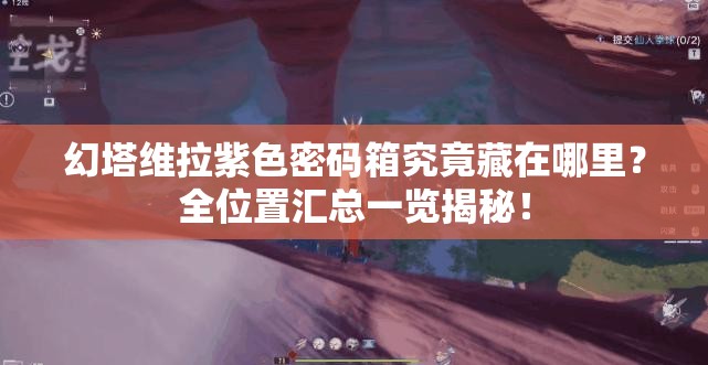 幻塔维拉紫色密码箱究竟藏在哪里？全位置汇总一览揭秘！