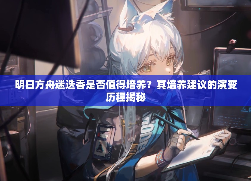 明日方舟迷迭香是否值得培养？其培养建议的演变历程揭秘