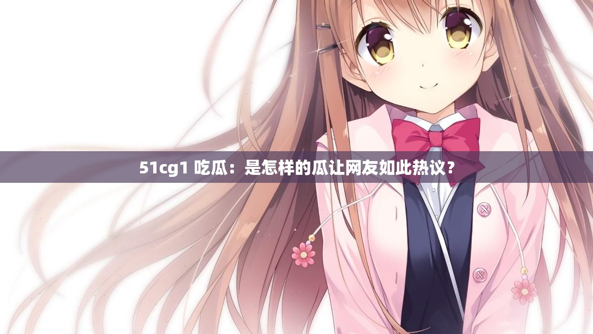 51cg1 吃瓜：是怎样的瓜让网友如此热议？