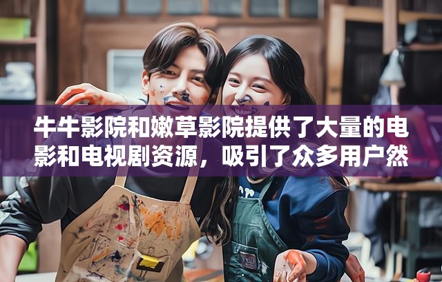 牛牛影院和嫩草影院提供了大量的电影和电视剧资源，吸引了众多用户然而，这些网站存在侵犯版权的问题，可能会对用户和影视行业造成负面影响我们应该尊重知识产权，选择合法的观看渠道，支持正版影视内容