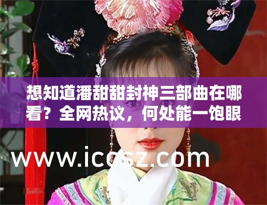 想知道潘甜甜封神三部曲在哪看？全网热议，何处能一饱眼福？潘甜甜封神三部曲在哪看引热议，究竟哪个平台能满足你的期待？潘甜甜封神三部曲在哪看？众人寻觅，谁能提供准确观看渠道？