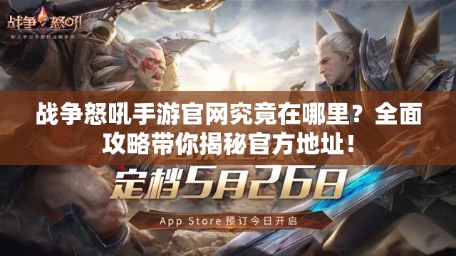 战争怒吼手游官网究竟在哪里？全面攻略带你揭秘官方地址！