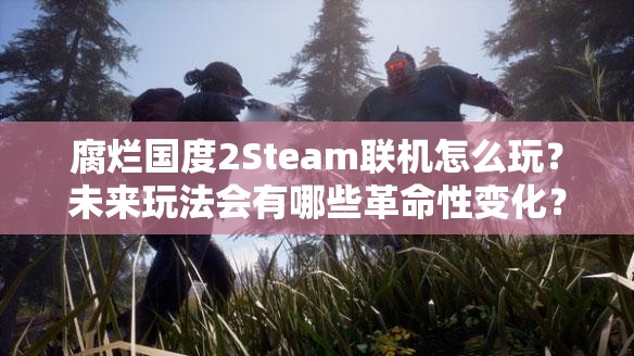 腐烂国度2Steam联机怎么玩？未来玩法会有哪些革命性变化？