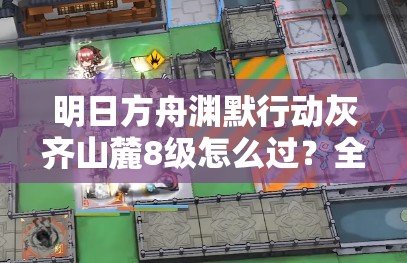 明日方舟渊默行动灰齐山麓8级怎么过？全面攻略详解揭秘！