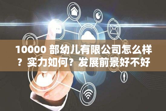 10000 部幼儿有限公司怎么样？实力如何？发展前景好不好？或者：想了解 10000 部幼儿有限公司？这里有你想知道的一切或者：探秘 10000 部幼儿有限公司，它究竟有着怎样的独特之处？