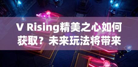 V Rising精美之心如何获取？未来玩法将带来哪些革命性变革？