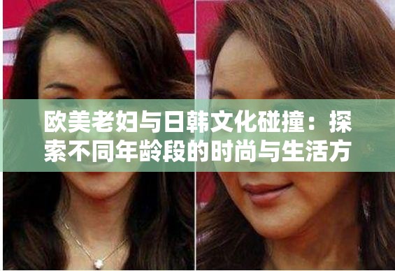 欧美老妇与日韩文化碰撞：探索不同年龄段的时尚与生活方式差异