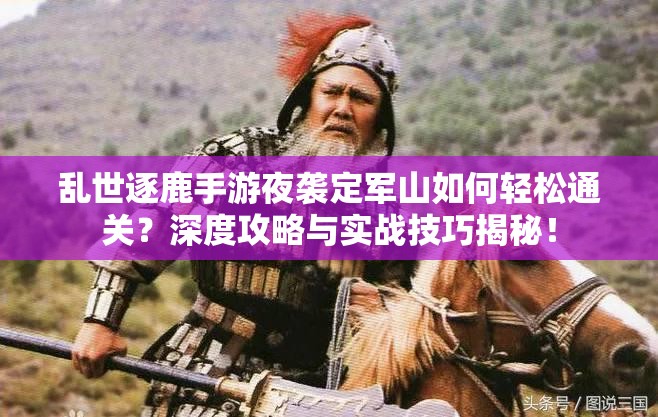 乱世逐鹿手游夜袭定军山如何轻松通关？深度攻略与实战技巧揭秘！