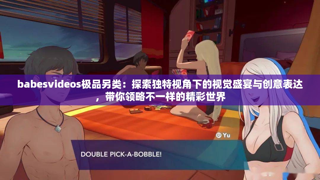 babesvideos极品另类：探索独特视角下的视觉盛宴与创意表达，带你领略不一样的精彩世界