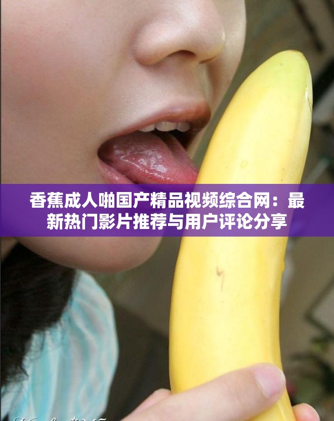 香蕉成人啪国产精品视频综合网：最新热门影片推荐与用户评论分享