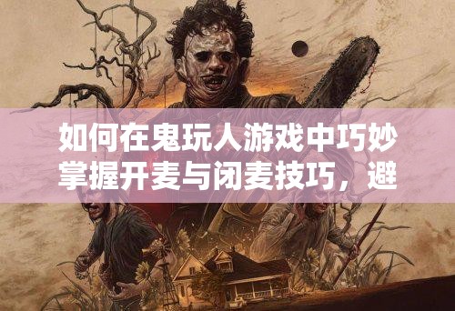 如何在鬼玩人游戏中巧妙掌握开麦与闭麦技巧，避免暴露自己身份？