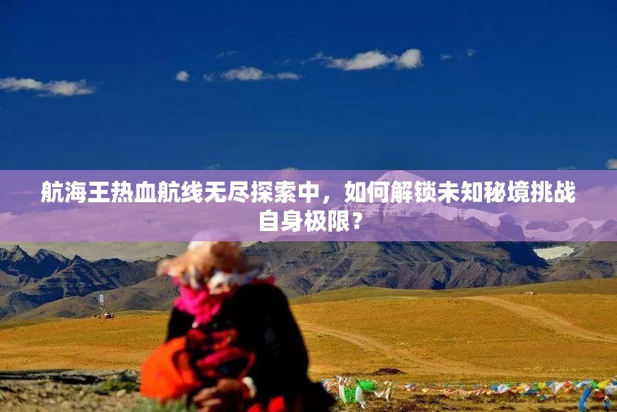 航海王热血航线无尽探索中，如何解锁未知秘境挑战自身极限？