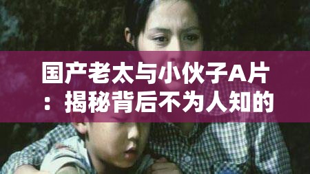 国产老太与小伙子A片：揭秘背后不为人知的故事与情感纠葛