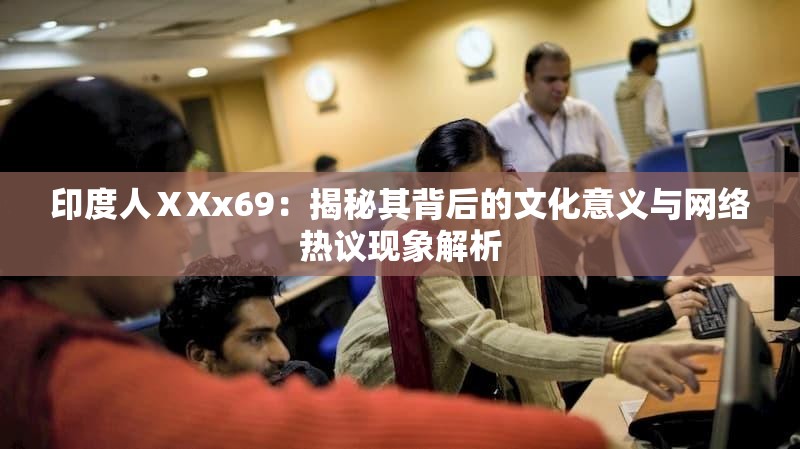 印度人ⅩXx69：揭秘其背后的文化意义与网络热议现象解析