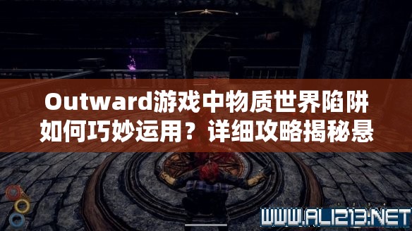 Outward游戏中物质世界陷阱如何巧妙运用？详细攻略揭秘悬念！