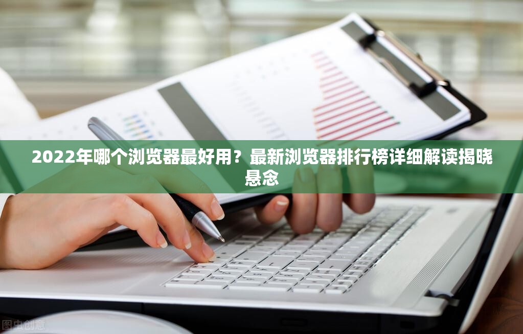 2022年哪个浏览器最好用？最新浏览器排行榜详细解读揭晓悬念